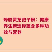 蜂胶灵芝孢子粉：健康养生新选择蕴含多种功效与营养