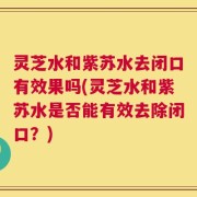 灵芝水和紫苏水去闭口有效果吗(灵芝水和紫苏水是否能有效去除闭口？)