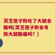 灵芝孢子粉吃了大腿会酸吗(灵芝孢子粉会导致大腿酸痛吗？)