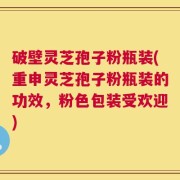 破壁灵芝孢子粉瓶装(重申灵芝孢子粉瓶装的功效，粉色包装受欢迎)