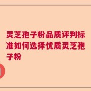 灵芝孢子粉品质评判标准如何选择优质灵芝孢子粉