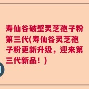 寿仙谷破壁灵芝孢子粉第三代(寿仙谷灵芝孢子粉更新升级，迎来第三代新品！)