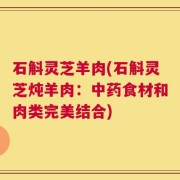 石斛灵芝羊肉(石斛灵芝炖羊肉：中药食材和肉类完美结合)