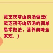 灵芝茯苓山药汤做法(灵芝茯苓山药汤的简单易学做法，营养美味全家欢。)