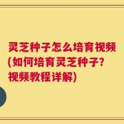 灵芝种子怎么培育视频(如何培育灵芝种子？视频教程详解)
