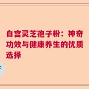 白宫灵芝孢子粉：神奇功效与健康养生的优质选择