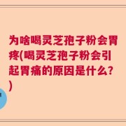 为啥喝灵芝孢子粉会胃疼(喝灵芝孢子粉会引起胃痛的原因是什么？)
