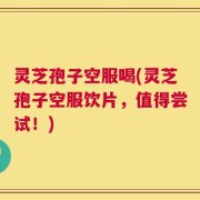 灵芝孢子空服喝(灵芝孢子空服饮片，值得尝试！)