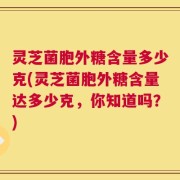 灵芝菌胞外糖含量多少克(灵芝菌胞外糖含量达多少克，你知道吗？)
