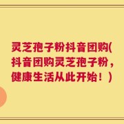灵芝孢子粉抖音团购(抖音团购灵芝孢子粉，健康生活从此开始！)