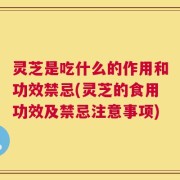 灵芝是吃什么的作用和功效禁忌(灵芝的食用功效及禁忌注意事项)