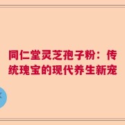 同仁堂灵芝孢子粉：传统瑰宝的现代养生新宠