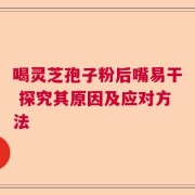 喝灵芝孢子粉后嘴易干 探究其原因及应对方法