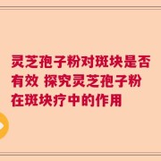 灵芝孢子粉对斑块是否有效 探究灵芝孢子粉在斑块疗中的作用