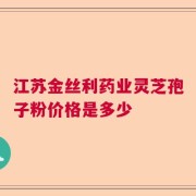 江苏金丝利药业灵芝孢子粉价格是多少