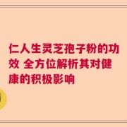 仁人生灵芝孢子粉的功效 全方位解析其对健康的积极影响