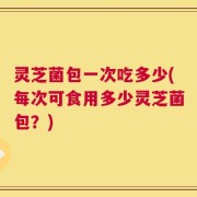 灵芝菌包一次吃多少(每次可食用多少灵芝菌包？)