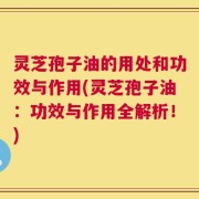 灵芝孢子油的用处和功效与作用(灵芝孢子油：功效与作用全解析！)