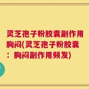 灵芝孢子粉胶囊副作用胸闷(灵芝孢子粉胶囊：胸闷副作用频发)