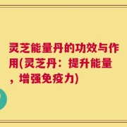 灵芝能量丹的功效与作用(灵芝丹：提升能量，增强免疫力)
