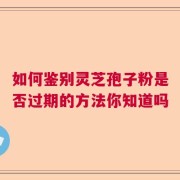 如何鉴别灵芝孢子粉是否过期的方法你知道吗
