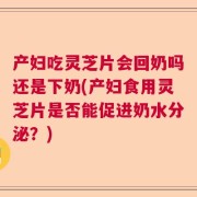 产妇吃灵芝片会回奶吗还是下奶(产妇食用灵芝片是否能促进奶水分泌？)