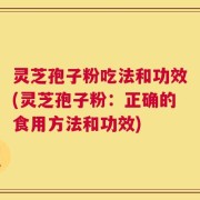 灵芝孢子粉吃法和功效(灵芝孢子粉：正确的食用方法和功效)