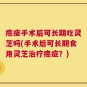 癌症手术后可长期吃灵芝吗(手术后可长期食用灵芝治疗癌症？)
