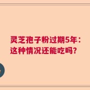 灵芝孢子粉过期5年：这种情况还能吃吗？