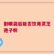割眼袋后能否饮用灵芝孢子粉