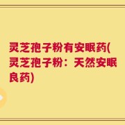 灵芝孢子粉有安眠药(灵芝孢子粉：天然安眠良药)