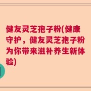 健友灵芝孢子粉(健康守护，健友灵芝孢子粉为你带来滋补养生新体验)