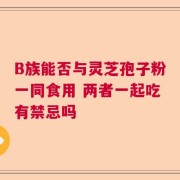 B族能否与灵芝孢子粉一同食用 两者一起吃有禁忌吗