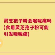 灵芝孢子粉会喉咙痛吗(食用灵芝孢子粉可能引发喉咙痛)