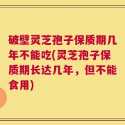 破壁灵芝孢子保质期几年不能吃(灵芝孢子保质期长达几年，但不能食用)