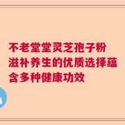 不老堂堂灵芝孢子粉 滋补养生的优质选择蕴含多种健康功效