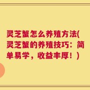 灵芝蟹怎么养殖方法(灵芝蟹的养殖技巧：简单易学，收益丰厚！)