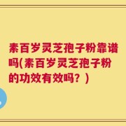 素百岁灵芝孢子粉靠谱吗(素百岁灵芝孢子粉的功效有效吗？)