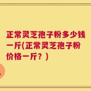 正常灵芝孢子粉多少钱一斤(正常灵芝孢子粉价格一斤？)