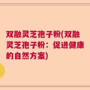 双融灵芝孢子粉(双融灵芝孢子粉：促进健康的自然方案)