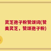 灵芝孢子粉赞颂词(赞美灵芝，赞颂孢子粉)