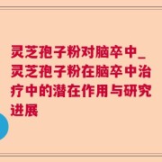 灵芝孢子粉对脑卒中_灵芝孢子粉在脑卒中治疗中的潜在作用与研究进展