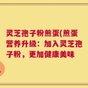 灵芝孢子粉煎蛋(煎蛋营养升级：加入灵芝孢子粉，更加健康美味