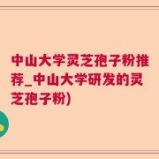 中山大学灵芝孢子粉推荐_中山大学研发的灵芝孢子粉)