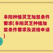 阜阳种植灵芝加盟条件要求(阜阳灵芝种植加盟条件要求及资格申请)