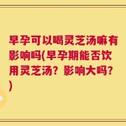 早孕可以喝灵芝汤嘛有影响吗(早孕期能否饮用灵芝汤？影响大吗？)