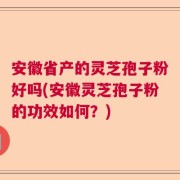 安徽省产的灵芝孢子粉好吗(安徽灵芝孢子粉的功效如何？)