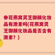 参花燕窝灵芝御颜化妆品有激素吗(花燕窝灵芝御颜化妆品是否含有激素？)