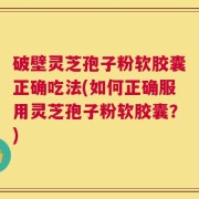 破壁灵芝孢子粉软胶囊正确吃法(如何正确服用灵芝孢子粉软胶囊？)