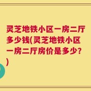 灵芝地铁小区一房二厅多少钱(灵芝地铁小区一房二厅房价是多少？)